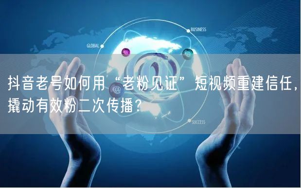 抖音老号如何用“老粉见证”短视频重建信任，撬动有效粉二次传播？