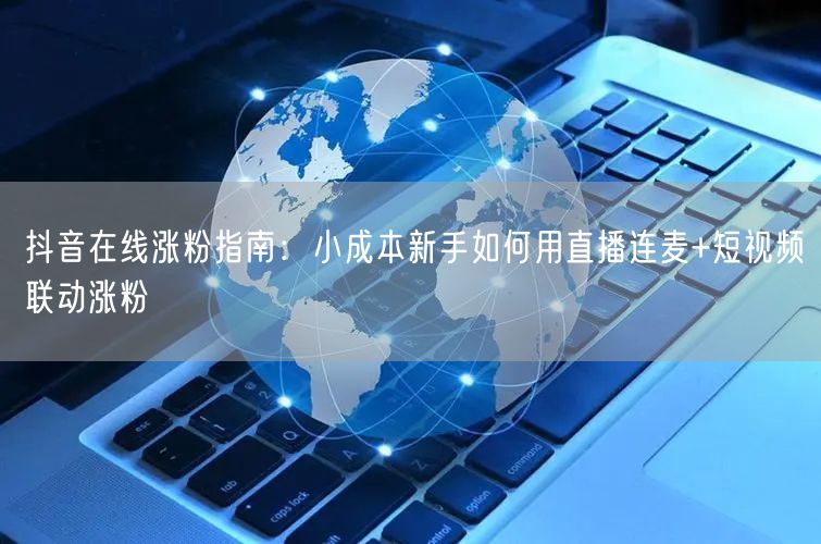 抖音在线涨粉指南：小成本新手如何用直播连麦+短视频联动涨粉