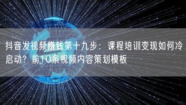 抖音发视频赚钱第十九步:课程培训变现如何冷启动?前10条视频内容策划模板