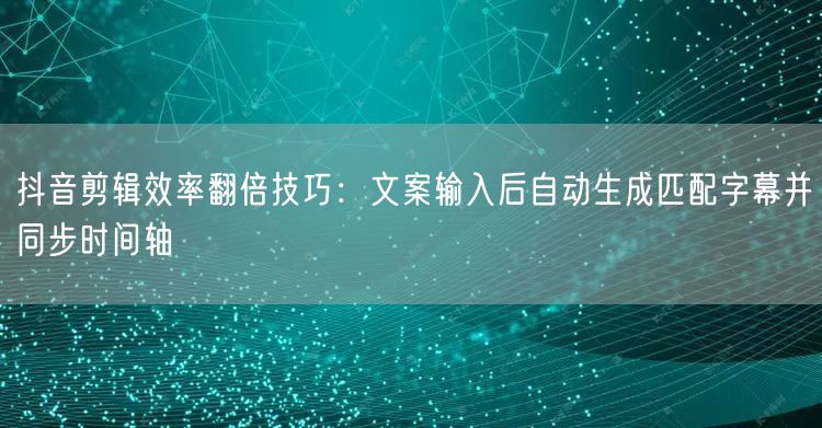 抖音剪辑效率翻倍技巧：文案输入后自动生成匹配字幕并同步时间轴