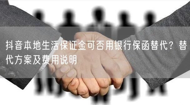 抖音本地生活保证金可否用银行保函替代？替代方案及费用说明