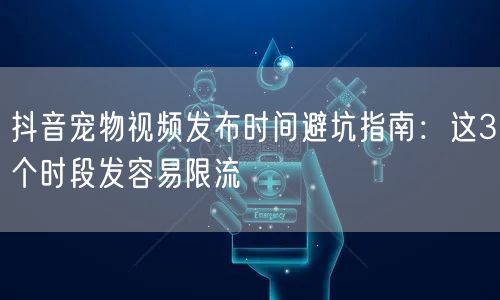 抖音宠物视频发布时间避坑指南:这3个时段发容易限流