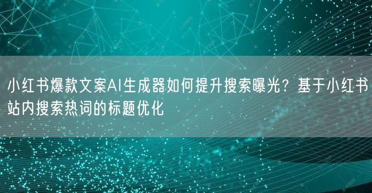 小红书爆款文案AI生成器如何提升搜索曝光?基于小红书站内搜索热词的标题优化