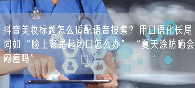 抖音美妆标题怎么适配语音搜索？用口语化长尾词如“脸上老是起闭口怎么办”“夏天涂防