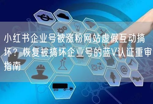 小红书企业号被涨粉网站虚假互动搞坏？恢复被搞坏企业号的蓝V认证重审指南
