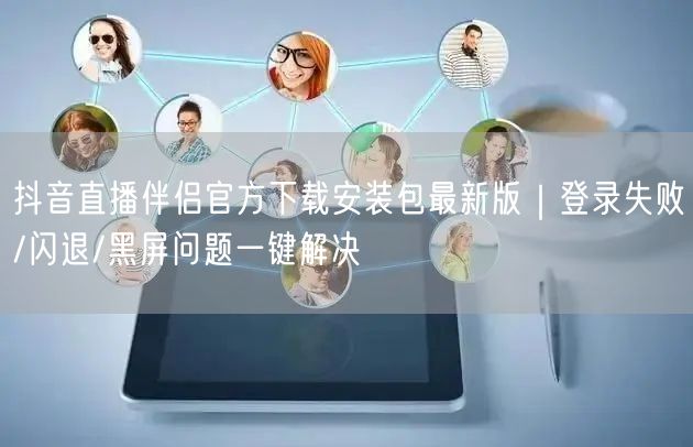 抖音直播伴侣官方下载安装包最新版｜登录失败/闪退/黑屏问题一键解决