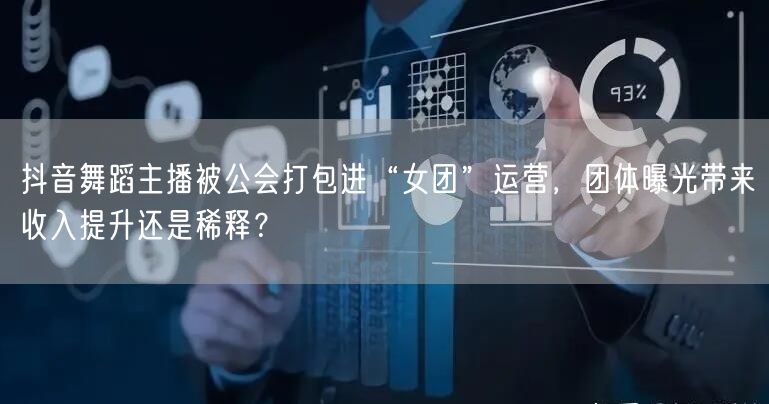 抖音舞蹈主播被公会打包进“女团”运营，团体曝光带来收入提升还是稀释？