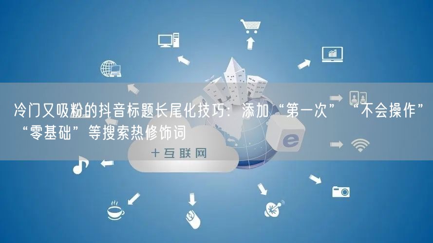 冷门又吸粉的抖音标题长尾化技巧：添加“第一次”“不会操作”“零基础”等搜索热修饰