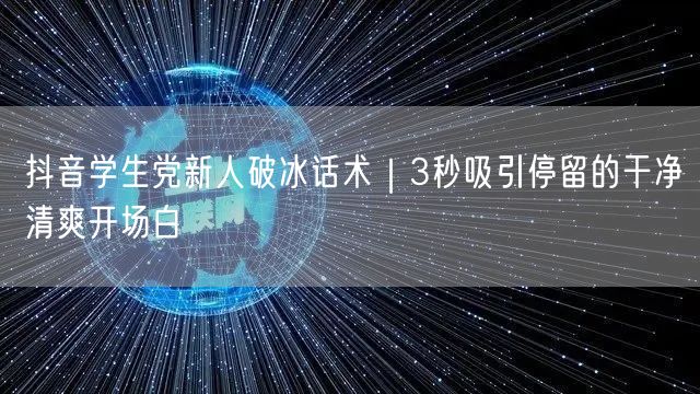 抖音学生党新人破冰话术｜3秒吸引停留的干净清爽开场白