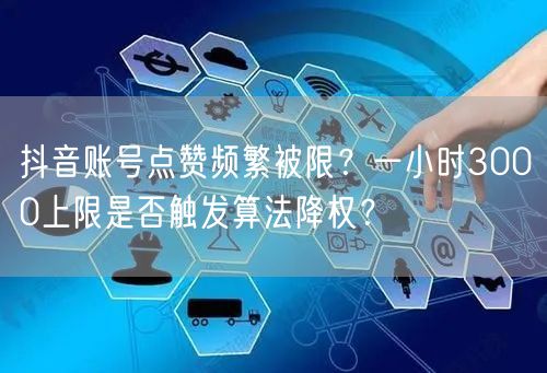 抖音账号点赞频繁被限？一小时3000上限是否触发算法降权？