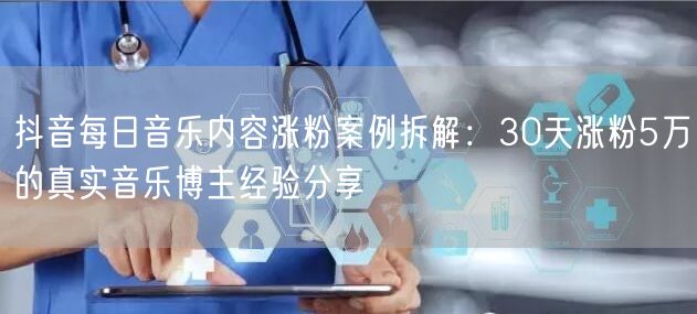 抖音每日音乐内容涨粉案例拆解：30天涨粉5万的真实音乐博主经验分享