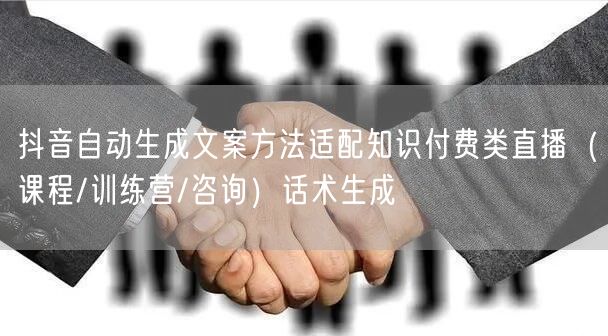 抖音自动生成文案方法适配知识付费类直播(课程/训练营/咨询)话术生成