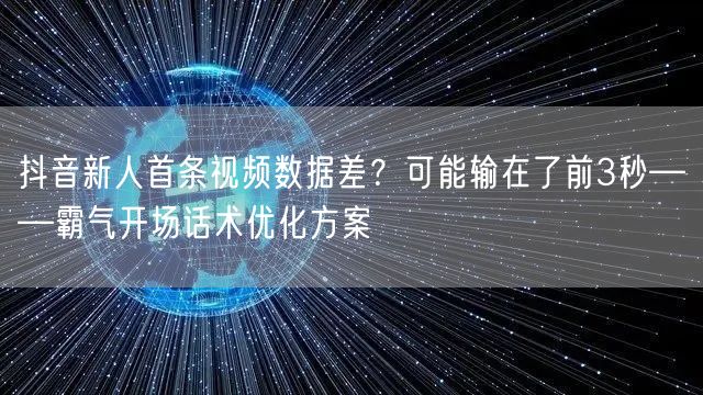 抖音新人首条视频数据差？可能输在了前3秒——霸气开场话术优化方案