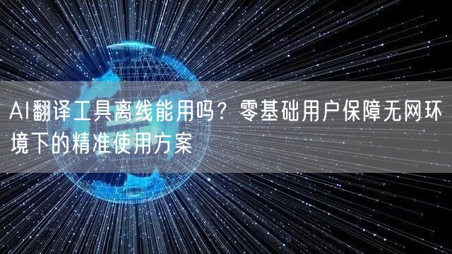 AI翻译工具离线能用吗？零基础用户保障无网环境下的精准使用方案