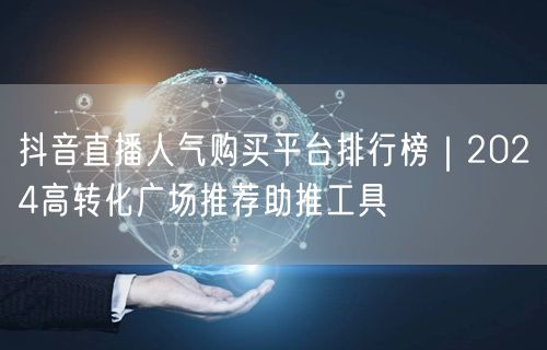 抖音直播人气购买平台排行榜｜2024高转化广场推荐助推工具