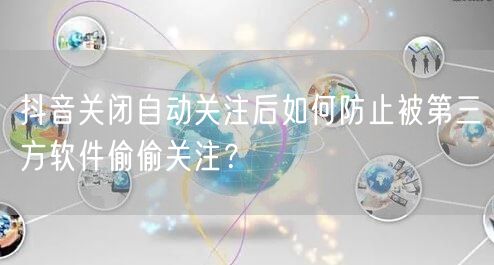 抖音关闭自动关注后如何防止被第三方软件偷偷关注?