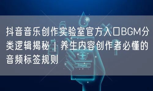 抖音音乐创作实验室官方入口BGM分类逻辑揭秘|养生内容创作者必懂的音频标签规则