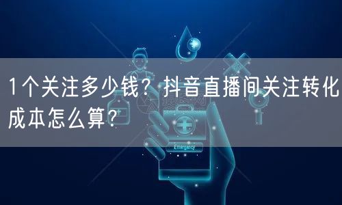 1个关注多少钱?抖音直播间关注转化成本怎么算?