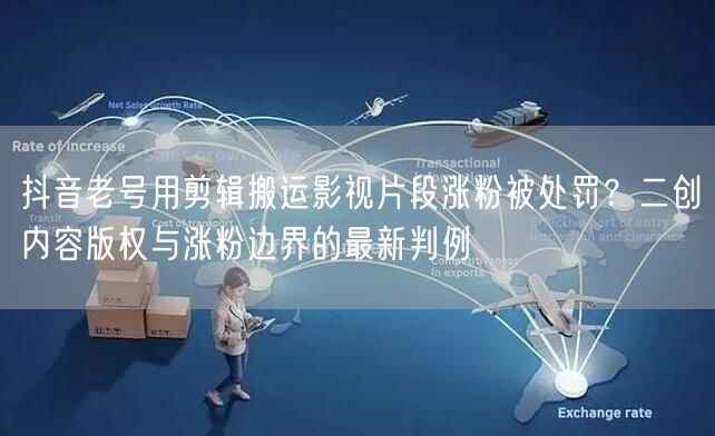 抖音老号用剪辑搬运影视片段涨粉被处罚？二创内容版权与涨粉边界的最新判例