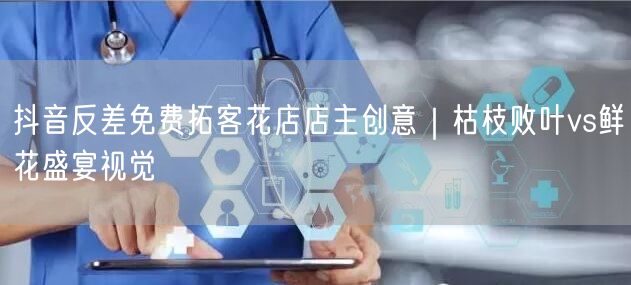抖音反差免费拓客花店店主创意｜枯枝败叶vs鲜花盛宴视觉