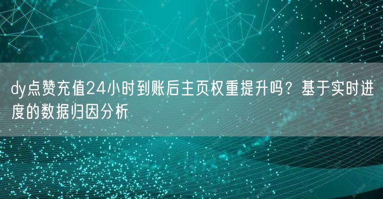 dy点赞充值24小时到账后主页权重提升吗？基于实时进度的数据归因分析