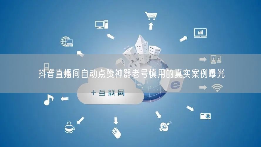 抖音直播间自动点赞神器老号慎用的真实案例曝光