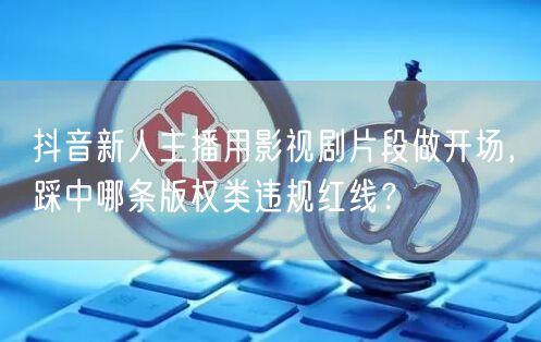 抖音新人主播用影视剧片段做开场，踩中哪条版权类违规红线？