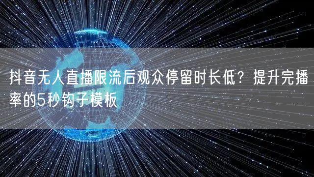 抖音无人直播限流后观众停留时长低？提升完播率的5秒钩子模板