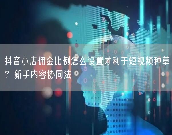 抖音小店佣金比例怎么设置才利于短视频种草?新手内容协同法