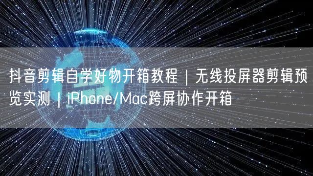 抖音剪辑自学好物开箱教程|无线投屏器剪辑预览实测|iPhone/Mac跨屏协作开