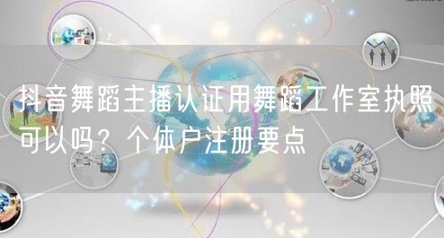 抖音舞蹈主播认证用舞蹈工作室执照可以吗?个体户注册要点