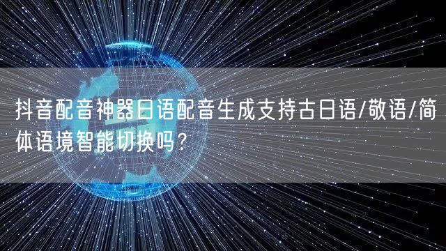 抖音配音神器日语配音生成支持古日语/敬语/简体语境智能切换吗？