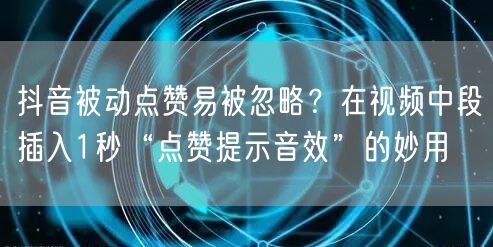 抖音被动点赞易被忽略？在视频中段插入1秒“点赞提示音效”的妙用