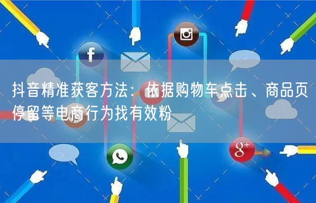抖音精准获客方法：依据购物车点击、商品页停留等电商行为找有效粉
