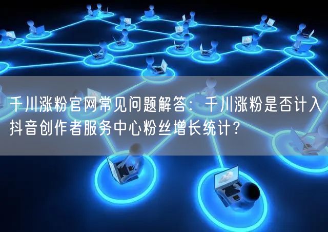 千川涨粉官网常见问题解答：千川涨粉是否计入抖音创作者服务中心粉丝增长统计？