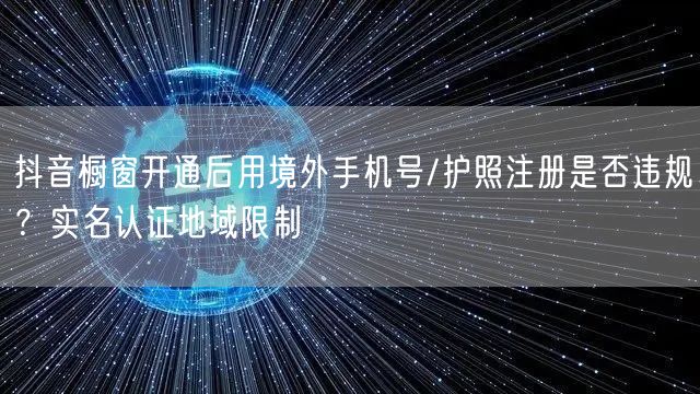 抖音橱窗开通后用境外手机号/护照注册是否违规？实名认证地域限制