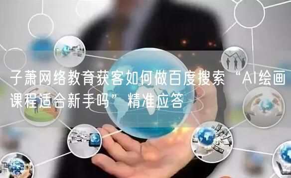子萧网络教育获客如何做百度搜索“AI绘画课程适合新手吗”精准应答