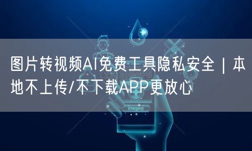 图片转视频AI免费工具隐私安全|本地不上传/不下载APP更放心
