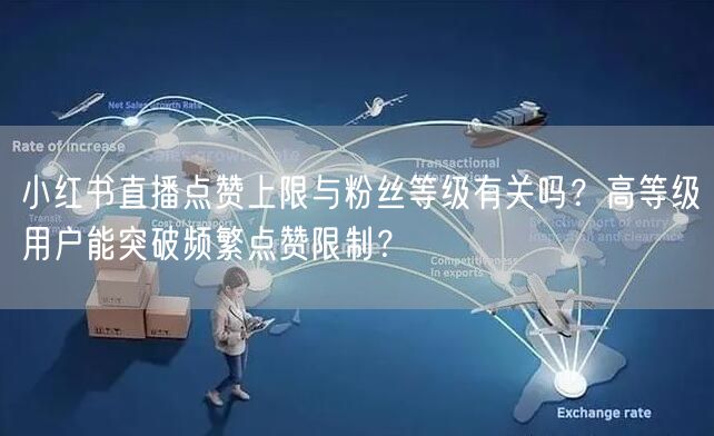 小红书直播点赞上限与粉丝等级有关吗?高等级用户能突破频繁点赞限制?