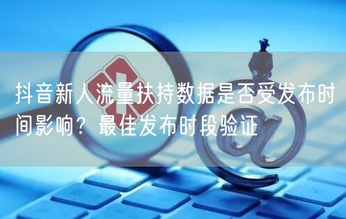 抖音新人流量扶持数据是否受发布时间影响?最佳发布时段验证