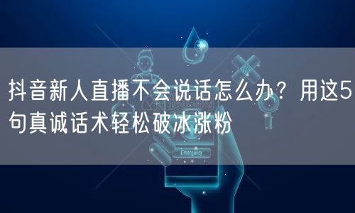 抖音新人直播不会说话怎么办?用这5句真诚话术轻松破冰涨粉