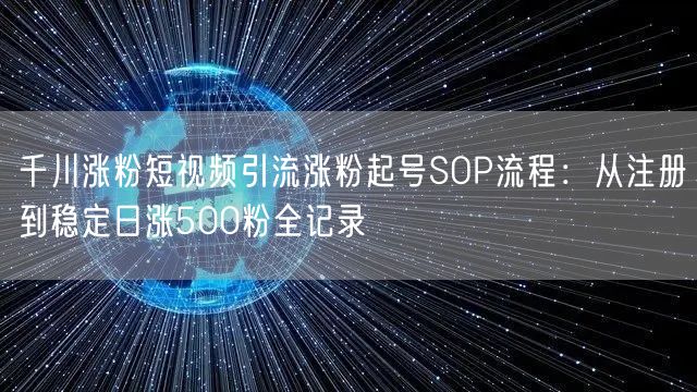 千川涨粉短视频引流涨粉起号SOP流程:从注册到稳定日涨500粉全记录