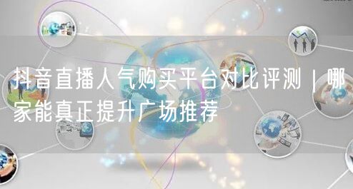 抖音直播人气购买平台对比评测｜哪家能真正提升广场推荐