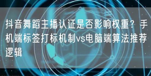 抖音舞蹈主播认证是否影响权重？手机端标签打标机制vs电脑端算法推荐逻辑