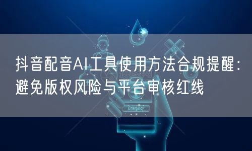 抖音配音AI工具使用方法合规提醒：避免版权风险与平台审核红线