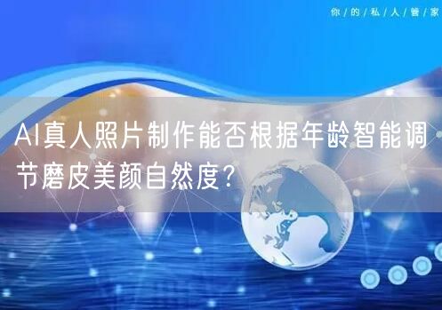 AI真人照片制作能否根据年龄智能调节磨皮美颜自然度？