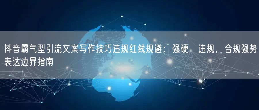 抖音霸气型引流文案写作技巧违规红线规避：强硬≠违规，合规强势表达边界指南