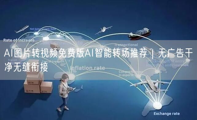 AI图片转视频免费版AI智能转场推荐｜无广告干净无缝衔接