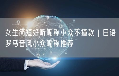 女生简短好听昵称小众不撞款｜日语罗马音风小众昵称推荐