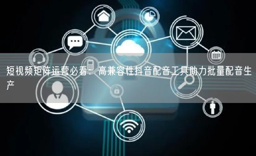 短视频矩阵运营必看：高兼容性抖音配音工具助力批量配音生产
